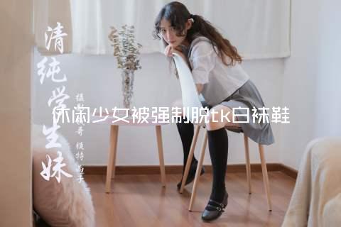 休闲少女被强制脱tk白袜鞋